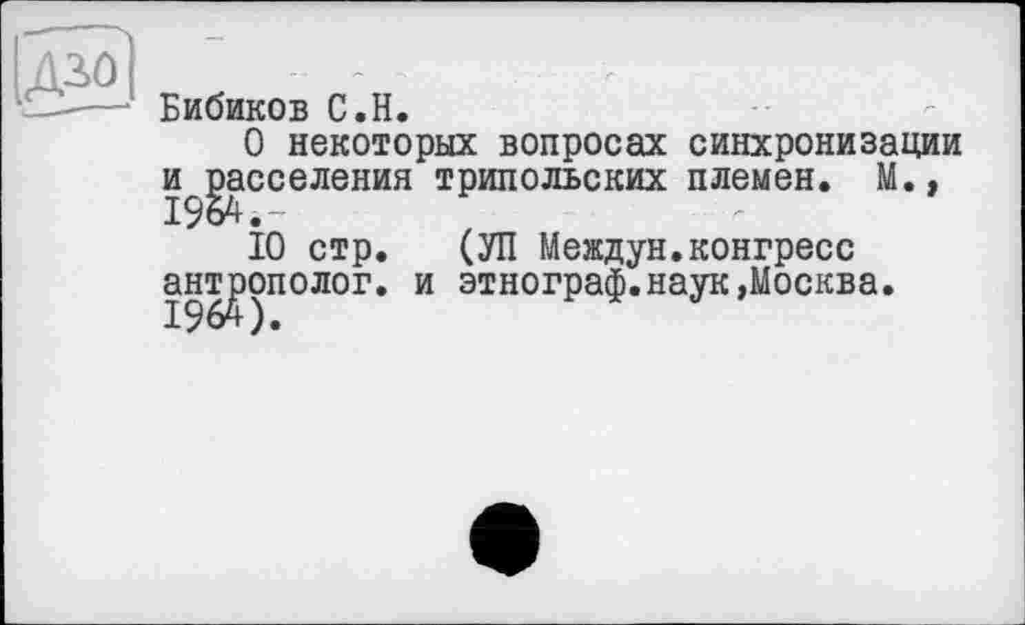 ﻿Бибиков С.H.
О некоторых вопросах синхронизации и^^асселения трипольских племен. М.»
10 стр. (УП Междун.конгресс антрополог, и этнограф.наук»Москва.